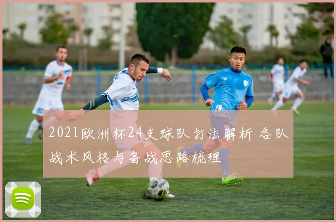 2021欧洲杯24支球队打法解析 各队战术风格与备战思路梳理