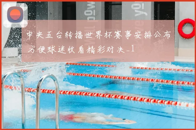 中央五台转播世界杯赛事安排公布 方便球迷收看精彩对决_1