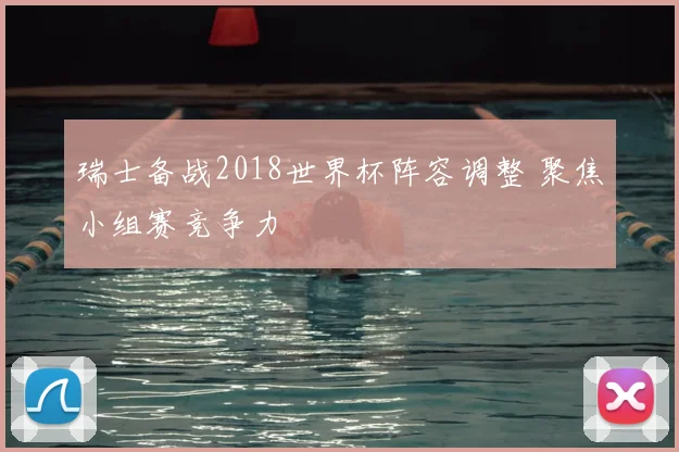 瑞士备战2018世界杯阵容调整 聚焦小组赛竞争力