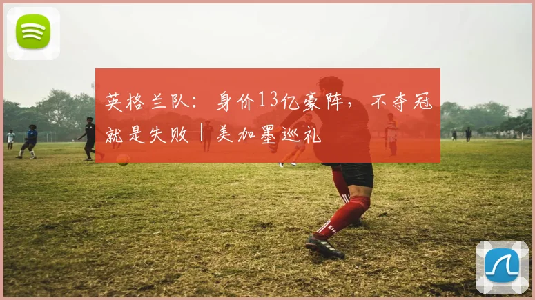 英格兰队:身价13亿豪阵,不夺冠就是失败|美加墨巡礼