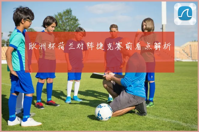 欧洲杯荷兰对阵捷克赛前看点解析