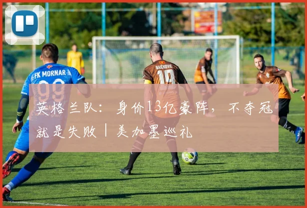 英格兰队：身价13亿豪阵，不夺冠就是失败｜美加墨巡礼