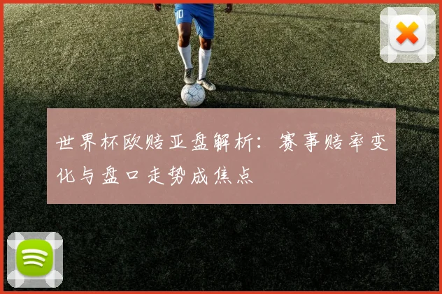 世界杯欧赔亚盘解析:赛事赔率变化与盘口走势成焦点
