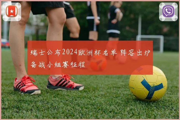 瑞士公布2024欧洲杯名单 阵容出炉备战小组赛征程