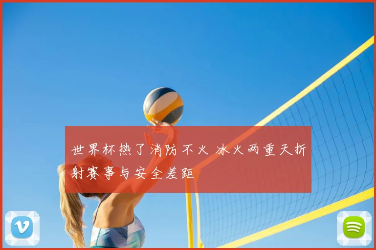 世界杯热了消防不火 冰火两重天折射赛事与安全差距