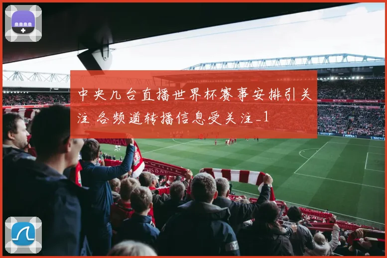 中央几台直播世界杯赛事安排引关注 各频道转播信息受关注_1