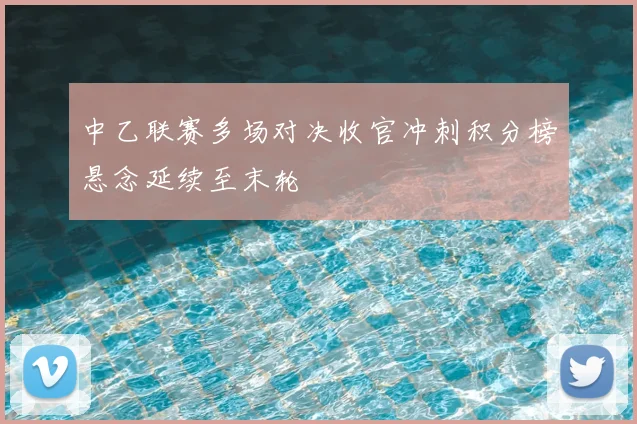 中乙联赛多场对决收官冲刺积分榜悬念延续至末轮