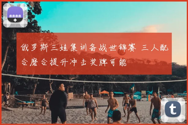 俄罗斯三娃集训备战世锦赛 三人配合磨合提升冲击奖牌可能