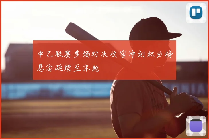 中乙联赛多场对决收官冲刺积分榜悬念延续至末轮