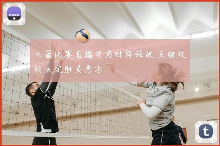 火箭比赛直播开启对阵强敌 关键攻防决定胜负悬念