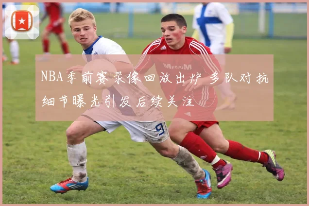 NBA季前赛录像回放出炉 多队对抗细节曝光引发后续关注