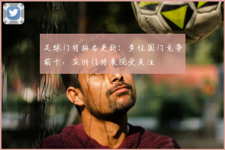 足球门将排名更新:多位国门竞争前十,亚洲门将表现受关注