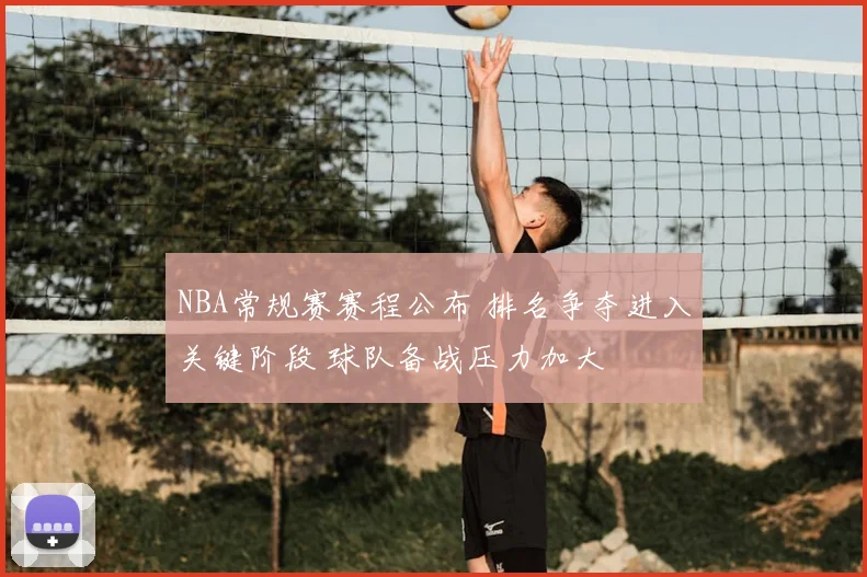 NBA常规赛赛程公布 排名争夺进入关键阶段 球队备战压力加大