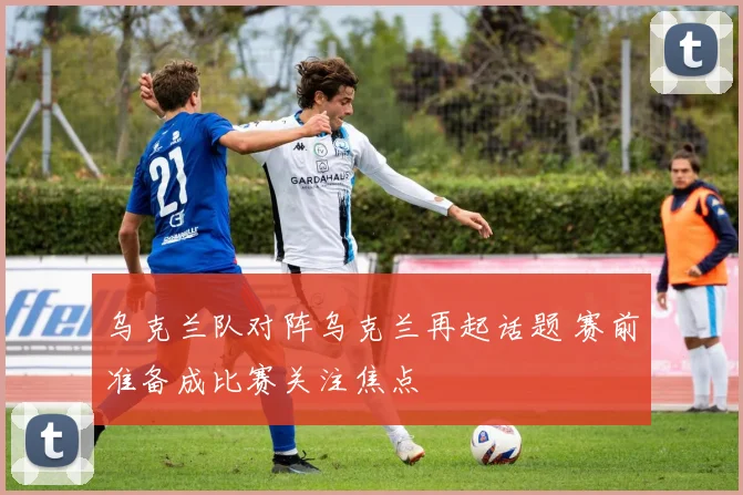 乌克兰队对阵乌克兰再起话题 赛前准备成比赛关注焦点