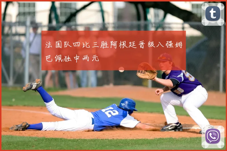 法国队四比三胜阿根廷晋级八强姆巴佩独中两元