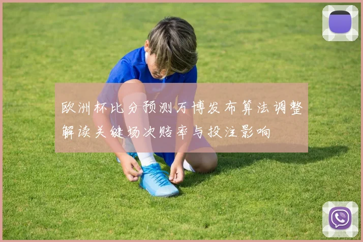 欧洲杯比分预测万博发布算法调整解读关键场次赔率与投注影响