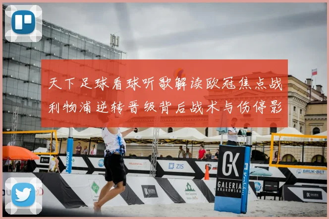 天下足球看球听歌解读欧冠焦点战利物浦逆转晋级背后战术与伤停影响