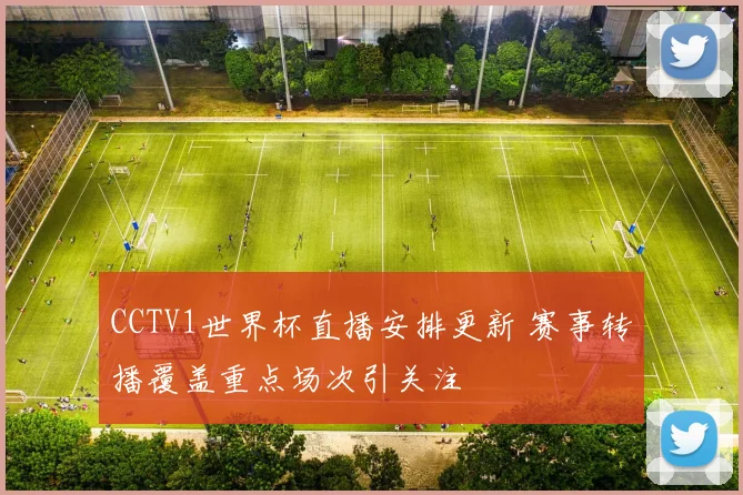CCTV1世界杯直播安排更新 赛事转播覆盖重点场次引关注