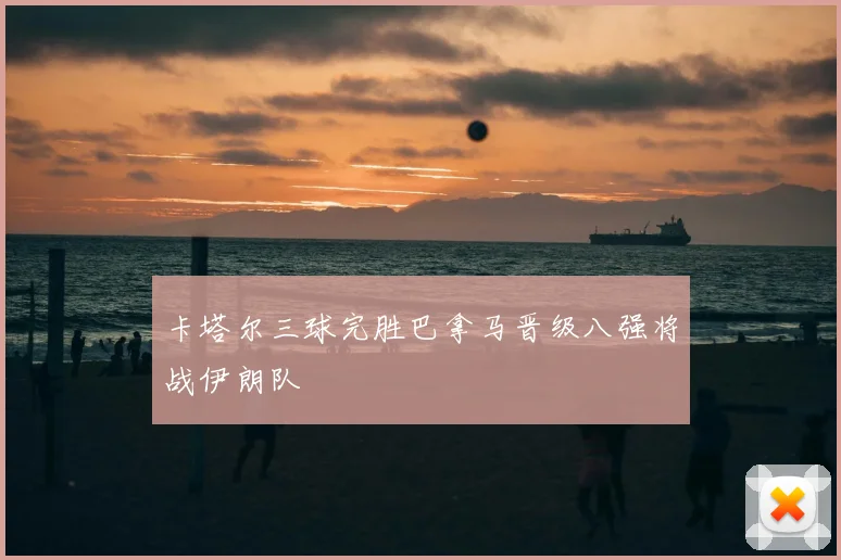 卡塔尔三球完胜巴拿马晋级八强将战伊朗队