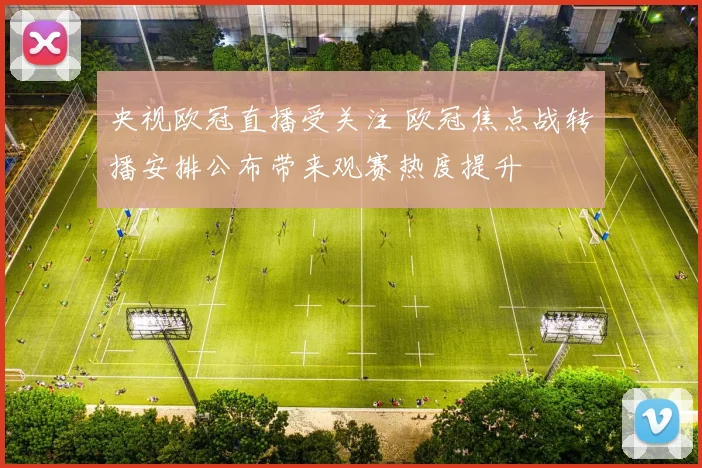 央视欧冠直播受关注 欧冠焦点战转播安排公布带来观赛热度提升