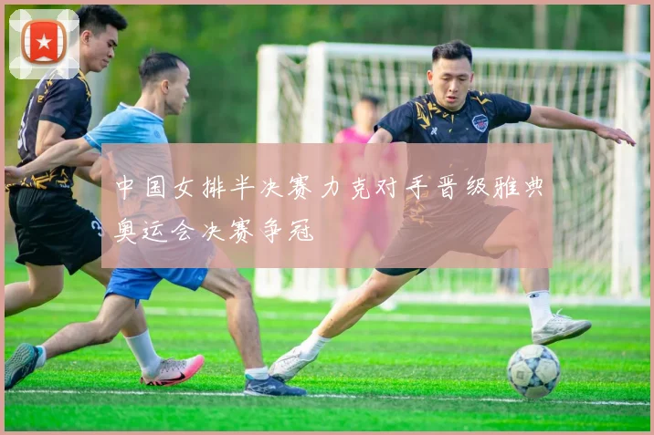 中国女排半决赛力克对手晋级雅典奥运会决赛争冠