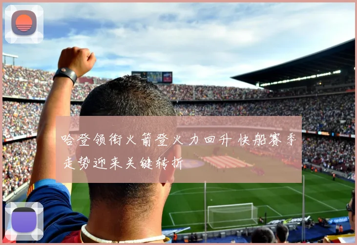 哈登领衔火箭登火力回升 快船赛季走势迎来关键转折