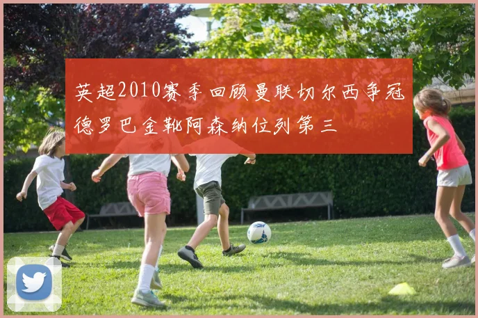 英超2010赛季回顾曼联切尔西争冠德罗巴金靴阿森纳位列第三