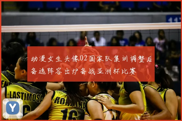 动漫女生头像02国家队集训调整后备选阵容出炉备战亚洲杯比赛