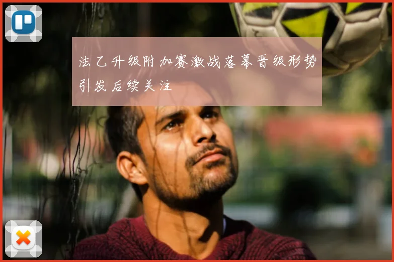 法乙升级附加赛激战落幕晋级形势引发后续关注
