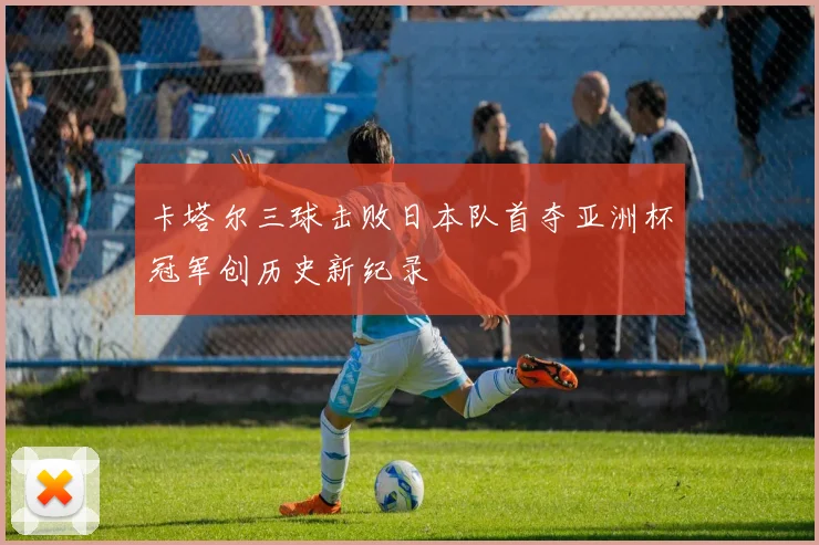 卡塔尔三球击败日本队首夺亚洲杯冠军创历史新纪录
