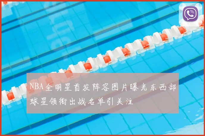 NBA全明星首发阵容图片曝光东西部球星领衔出战名单引关注