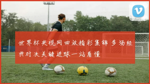 世界杯央视网回放精彩集锦 多场经典对决关键进球一站看懂