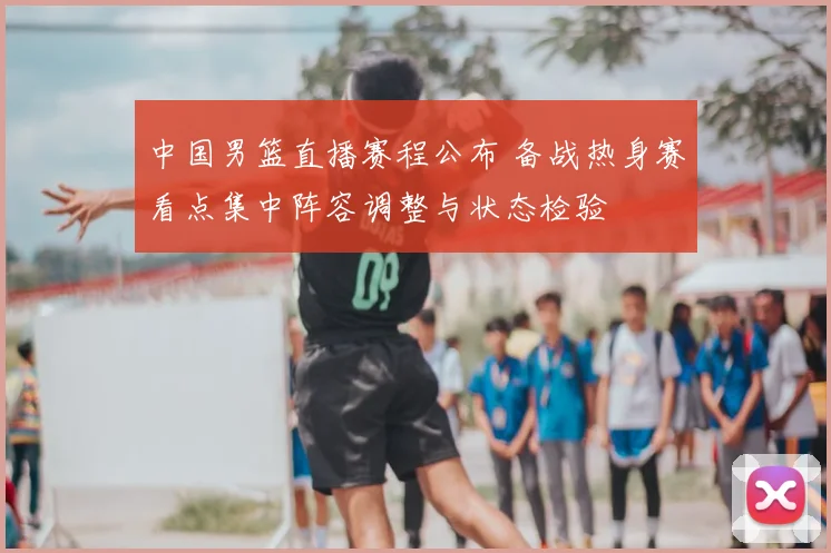 中国男篮直播赛程公布 备战热身赛看点集中阵容调整与状态检验