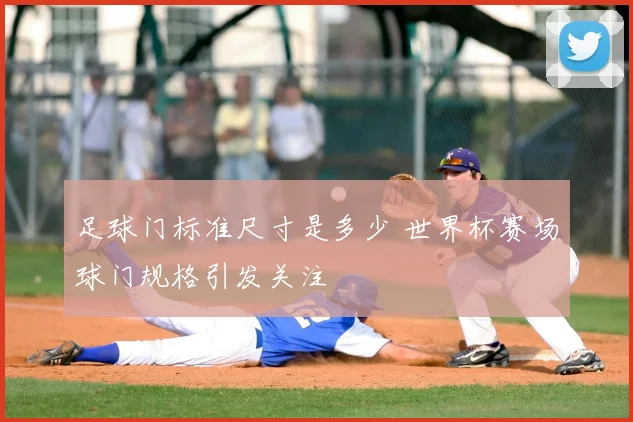 足球门标准尺寸是多少 世界杯赛场球门规格引发关注