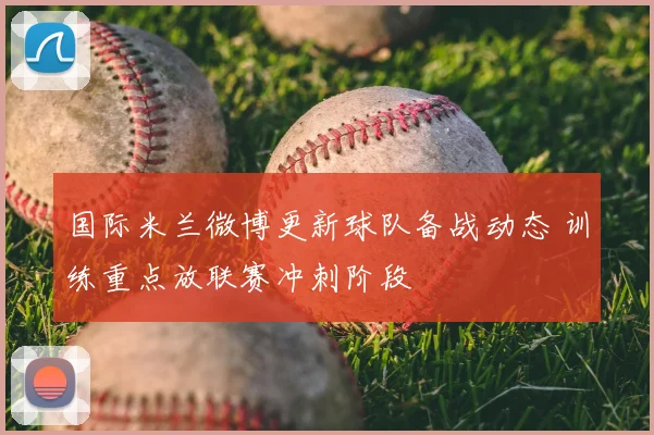 国际米兰微博更新球队备战动态 训练重点放联赛冲刺阶段