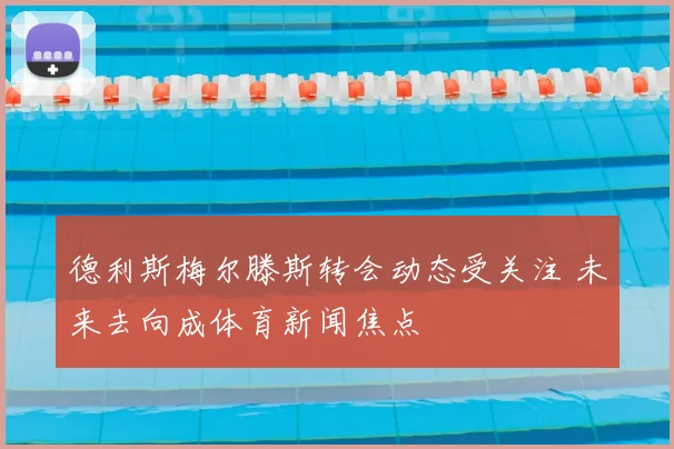 德利斯梅尔滕斯转会动态受关注 未来去向成体育新闻焦点