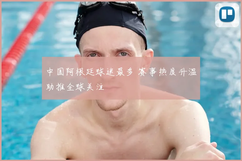 中国阿根廷球迷最多 赛事热度升温助推全球关注