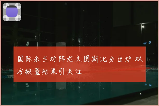国际米兰对阵尤文图斯比分出炉 双方较量结果引关注