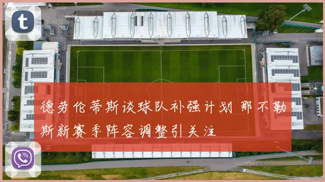 德劳伦蒂斯谈球队补强计划 那不勒斯新赛季阵容调整引关注