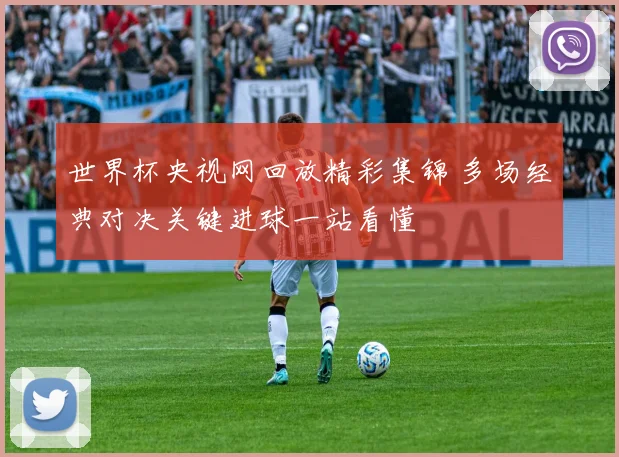 世界杯央视网回放精彩集锦 多场经典对决关键进球一站看懂