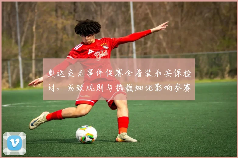 奥运走光事件促赛会着装和安保检讨，或致规则与执裁细化影响参赛秩序