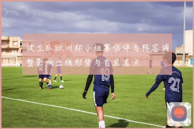 波兰队欧洲杯小组赛伤停与阵容调整影响出线形势与首发看点