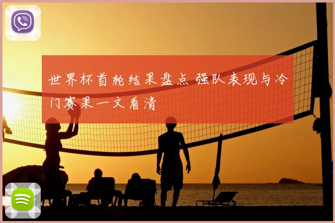 世界杯首轮结果盘点 强队表现与冷门赛果一文看清