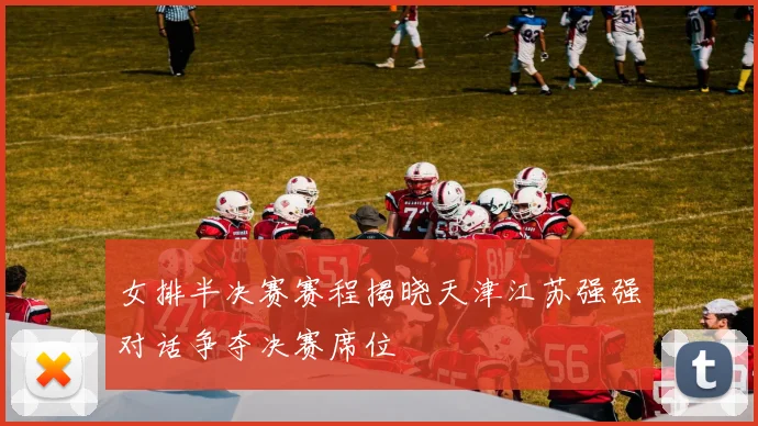 女排半决赛赛程揭晓天津江苏强强对话争夺决赛席位