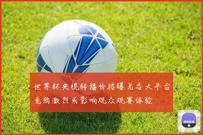 世界杯央视转播价格曝光各大平台竞购激烈或影响观众观赛体验