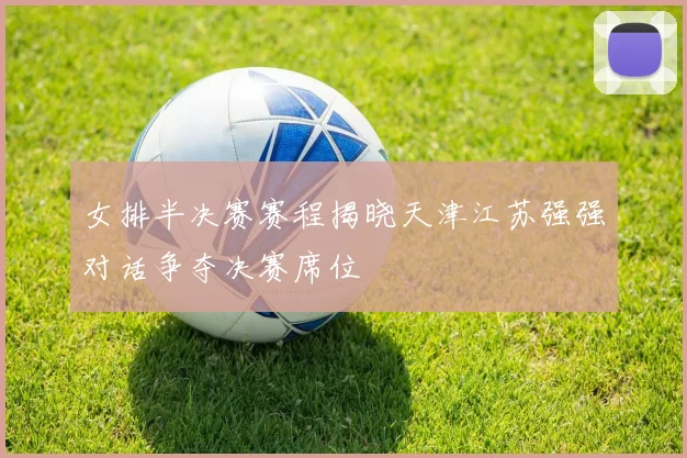 女排半决赛赛程揭晓天津江苏强强对话争夺决赛席位