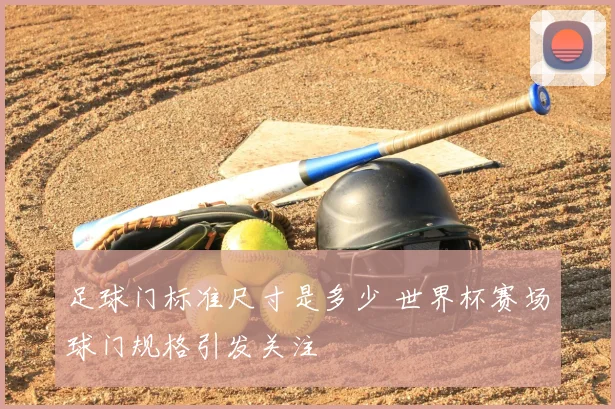 足球门标准尺寸是多少 世界杯赛场球门规格引发关注