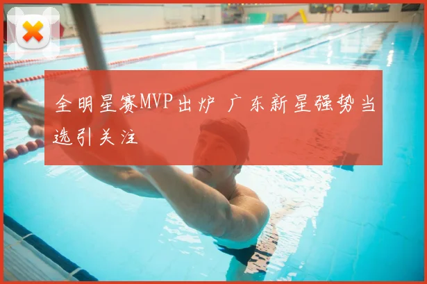 全明星赛MVP出炉 广东新星强势当选引关注