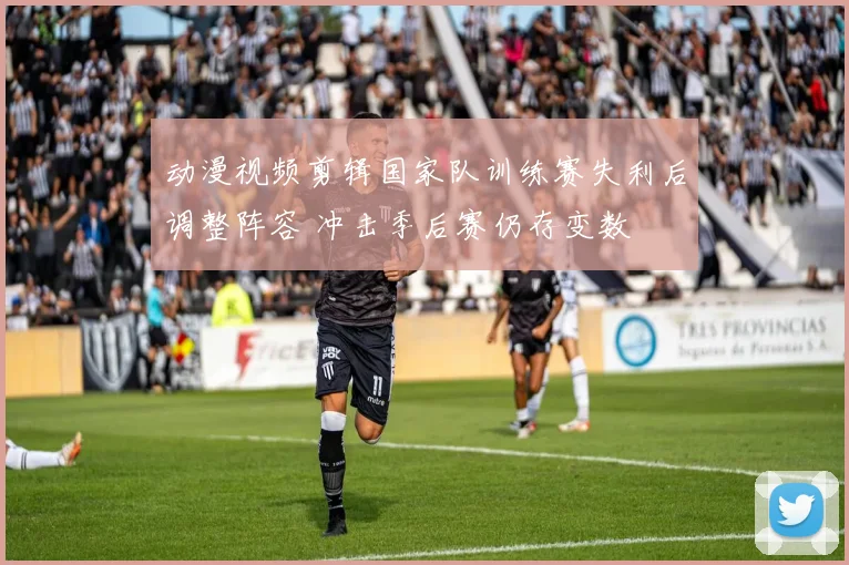 动漫视频剪辑国家队训练赛失利后调整阵容 冲击季后赛仍存变数