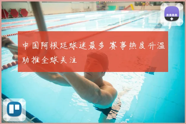 中国阿根廷球迷最多 赛事热度升温助推全球关注
